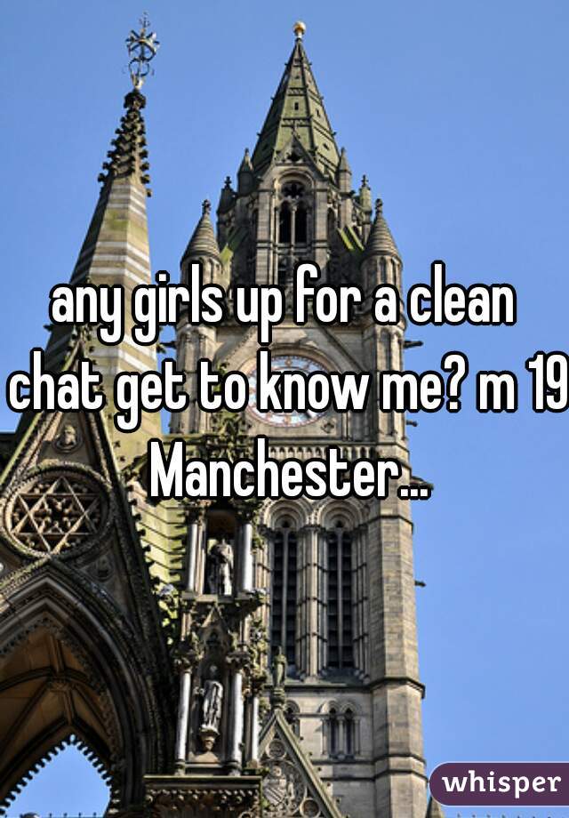 any girls up for a clean chat get to know me? m 19 Manchester...