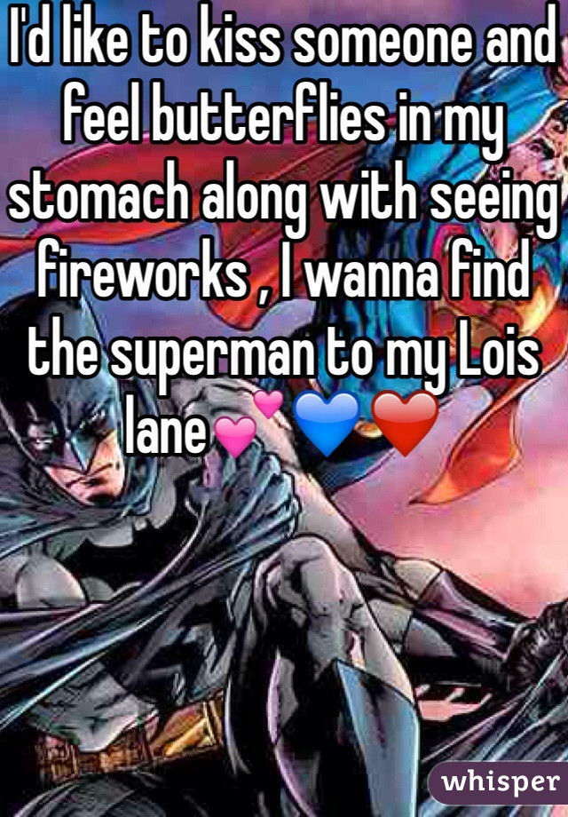 I'd like to kiss someone and feel butterflies in my stomach along with seeing fireworks , I wanna find the superman to my Lois lane💕💙❤️