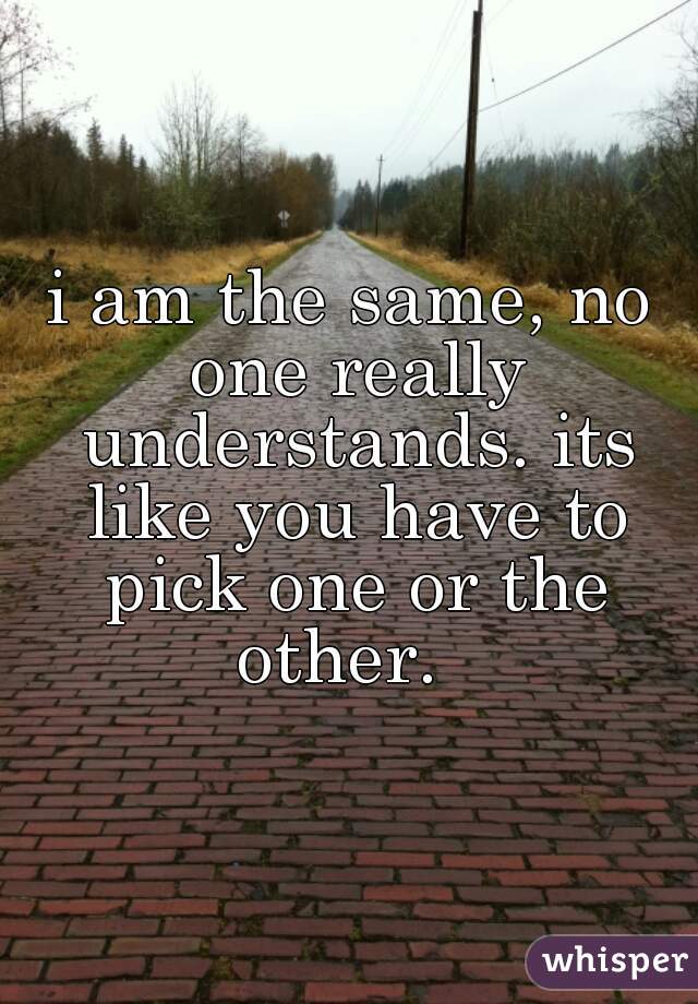 i am the same, no one really understands. its like you have to pick one or the other.  