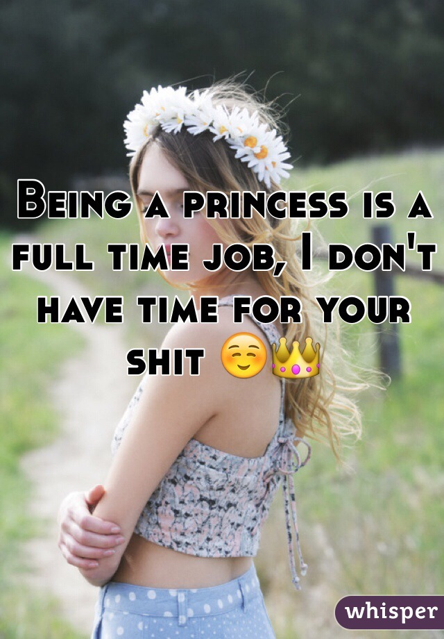 Being a princess is a full time job, I don't have time for your shit ☺️👑
