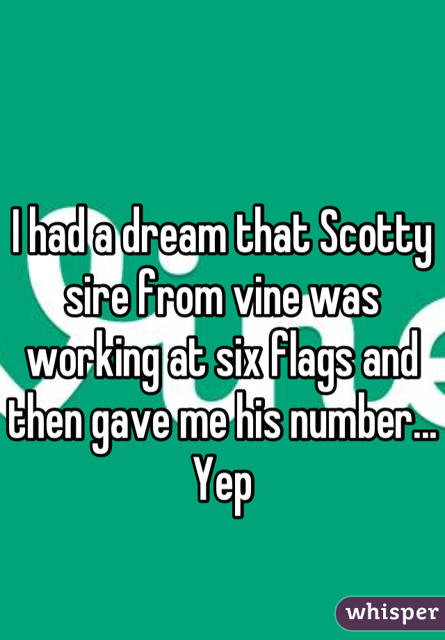 I had a dream that Scotty sire from vine was working at six flags and then gave me his number... Yep