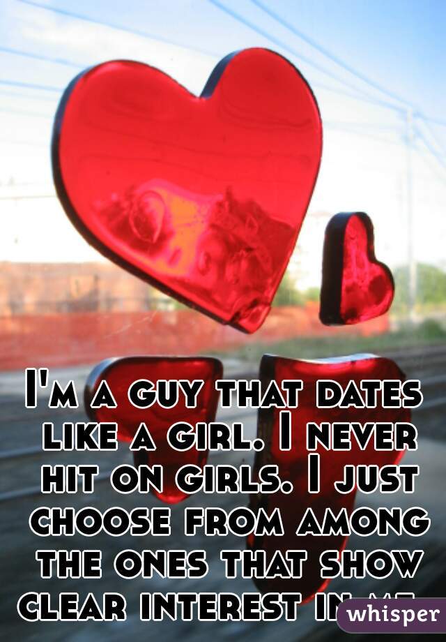 I'm a guy that dates like a girl. I never hit on girls. I just choose from among the ones that show clear interest in me. 