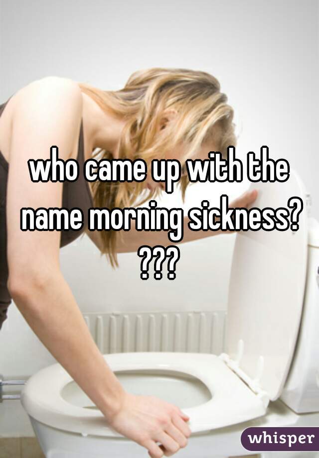 who came up with the name morning sickness? ??? 