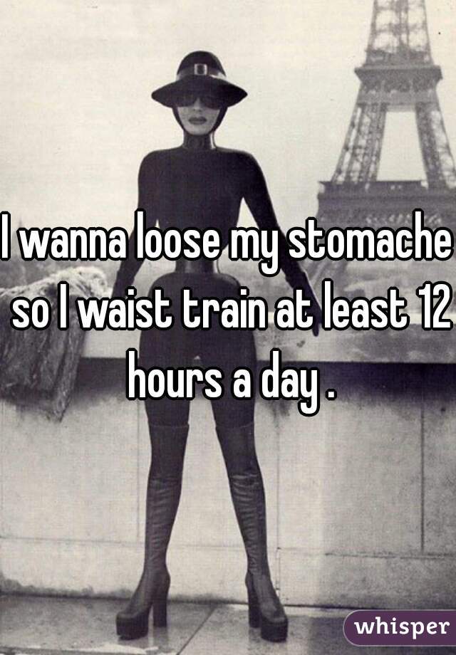 I wanna loose my stomache so I waist train at least 12 hours a day .