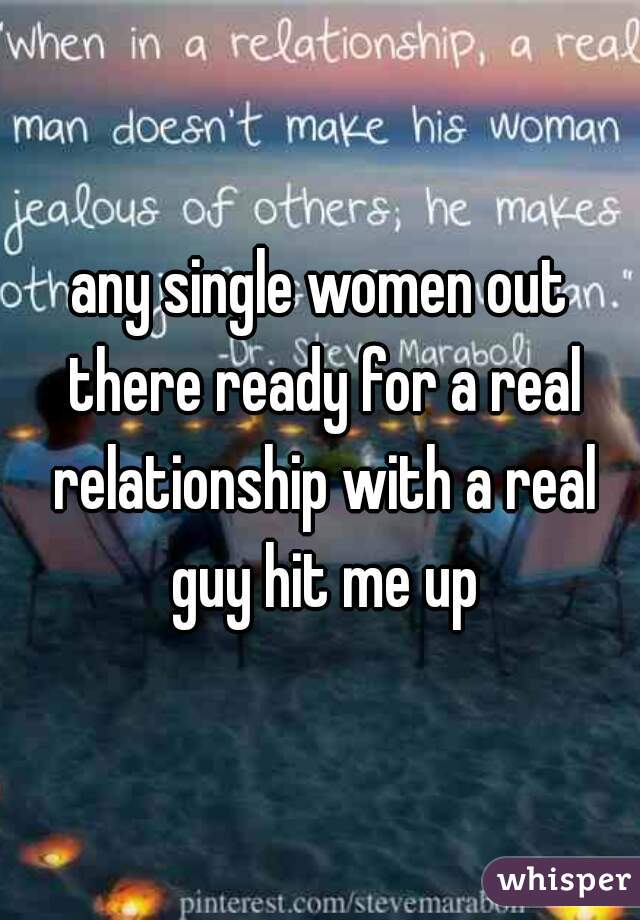 any single women out there ready for a real relationship with a real guy hit me up
