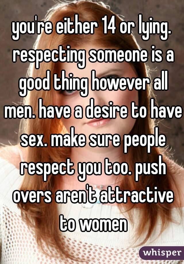you're either 14 or lying. respecting someone is a good thing however all men. have a desire to have sex. make sure people respect you too. push overs aren't attractive to women