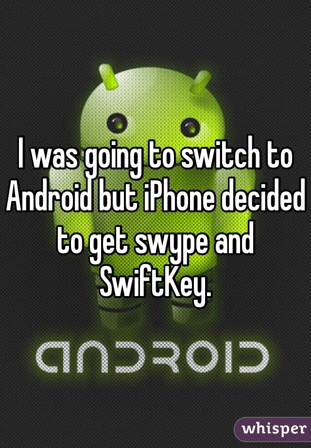 I was going to switch to Android but iPhone decided to get swype and SwiftKey. 