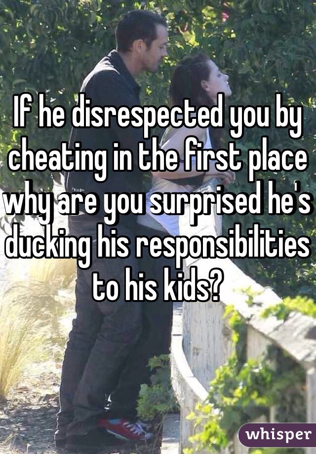 If he disrespected you by cheating in the first place why are you surprised he's ducking his responsibilities to his kids? 