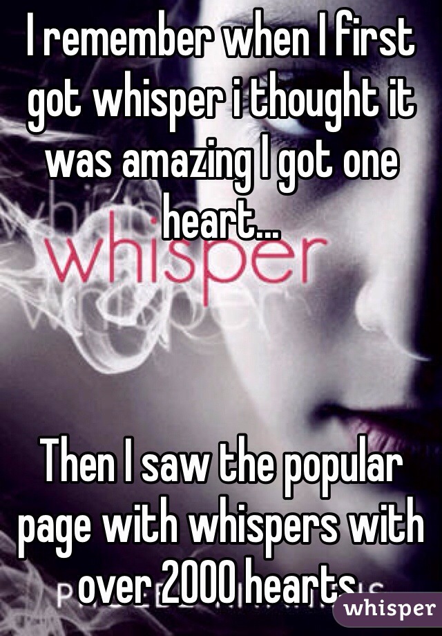 I remember when I first got whisper i thought it was amazing I got one heart...



Then I saw the popular page with whispers with over 2000 hearts.