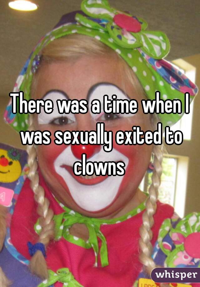 There was a time when I was sexually exited to clowns 