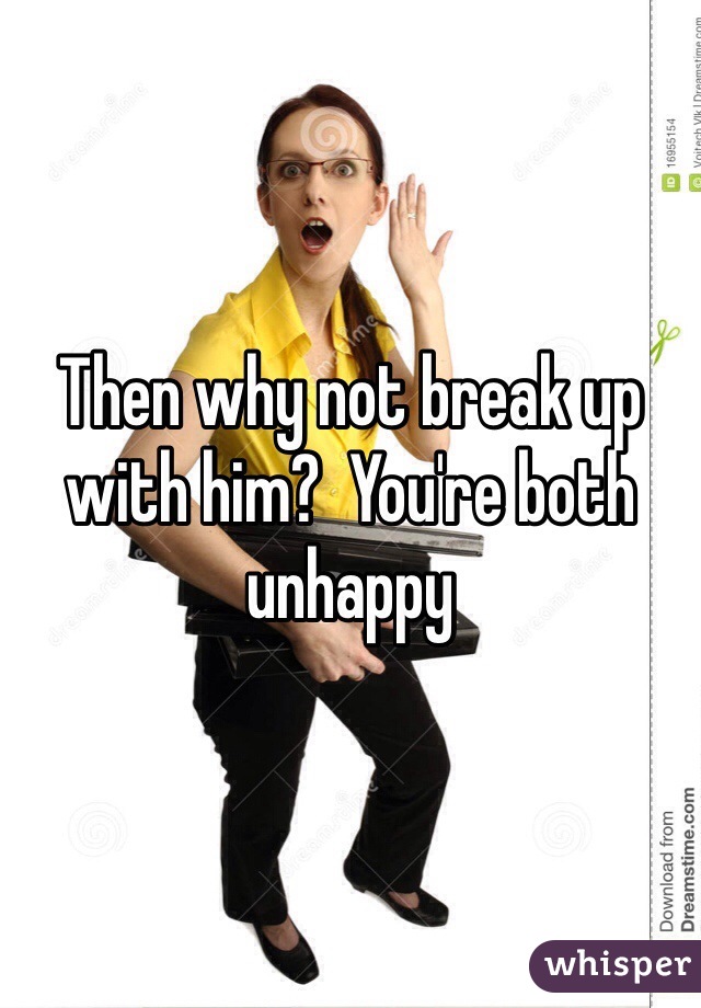 Then why not break up with him?  You're both unhappy 