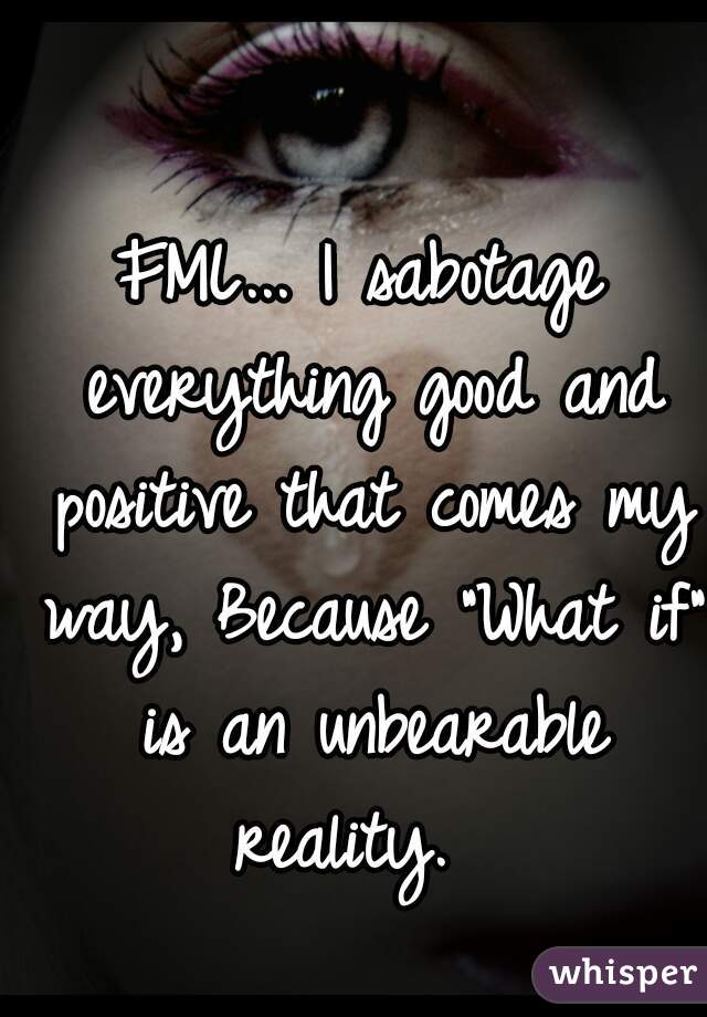 FML... I sabotage everything good and positive that comes my way, Because "What if" is an unbearable reality.  


  