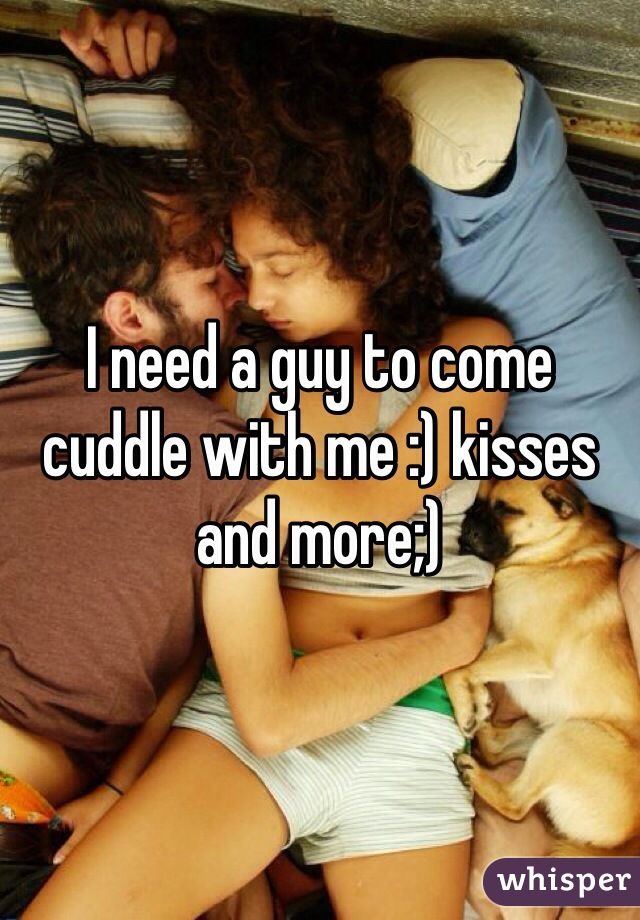 I need a guy to come cuddle with me :) kisses and more;)