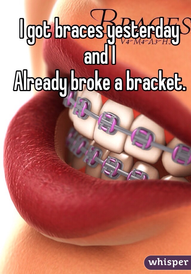 I got braces yesterday and I
Already broke a bracket. 