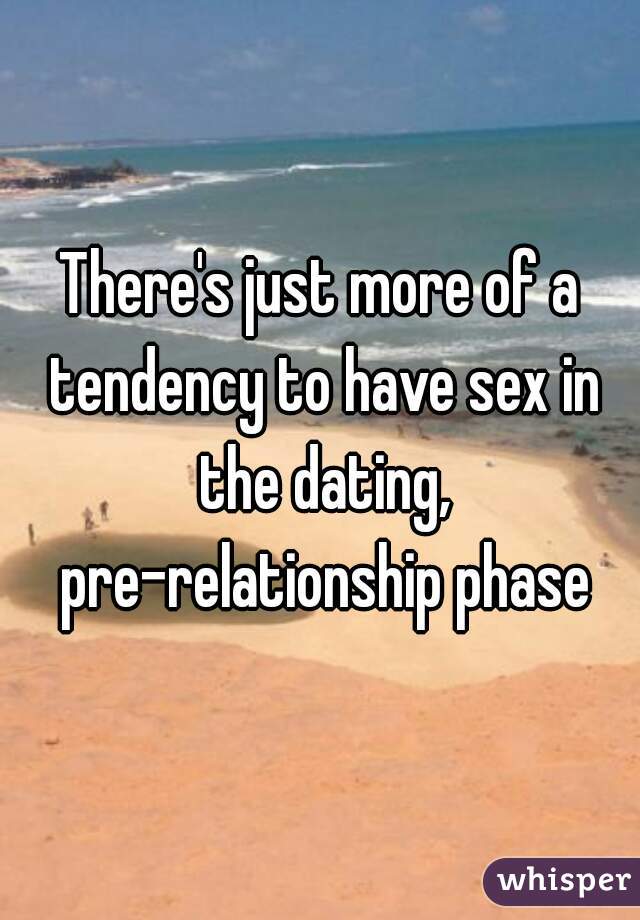 There's just more of a tendency to have sex in the dating, pre-relationship phase