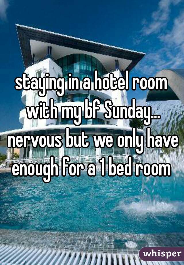 staying in a hotel room with my bf Sunday... nervous but we only have enough for a 1 bed room 