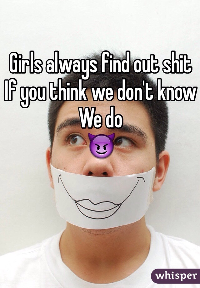 Girls always find out shit
If you think we don't know
We do
😈