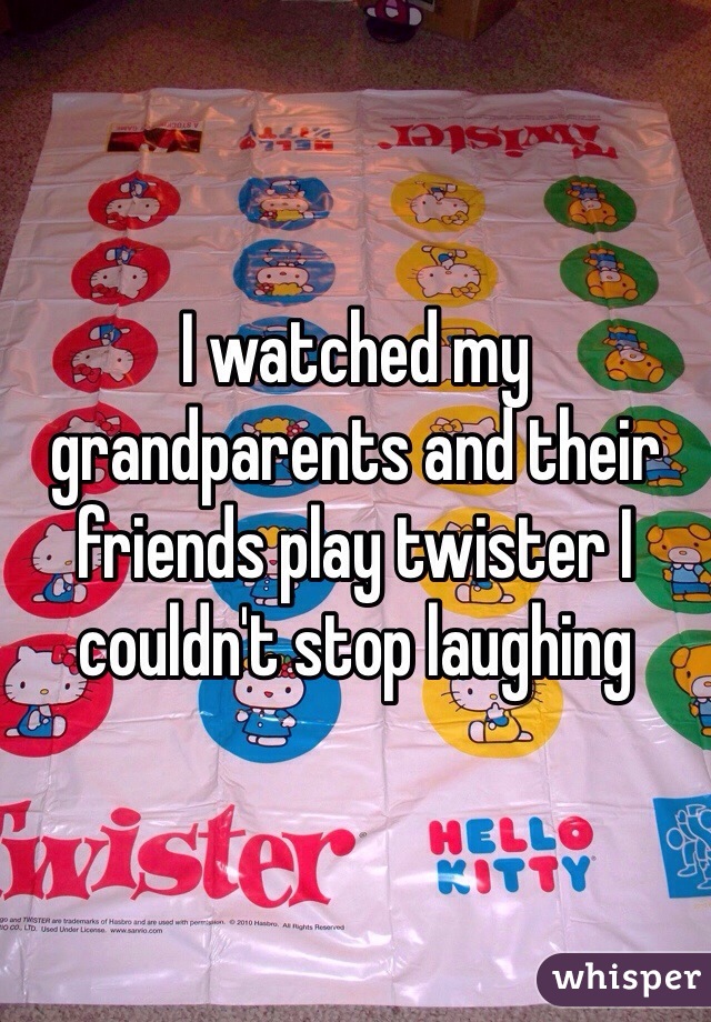 I watched my grandparents and their friends play twister I couldn't stop laughing 