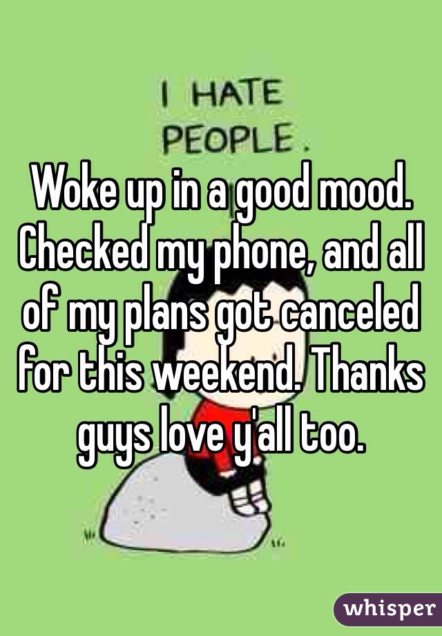 Woke up in a good mood. Checked my phone, and all of my plans got canceled for this weekend. Thanks guys love y'all too. 