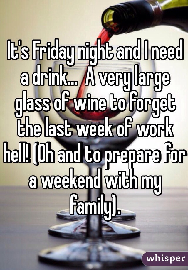 It's Friday night and I need a drink...  A very large glass of wine to forget the last week of work hell! (Oh and to prepare for a weekend with my family).