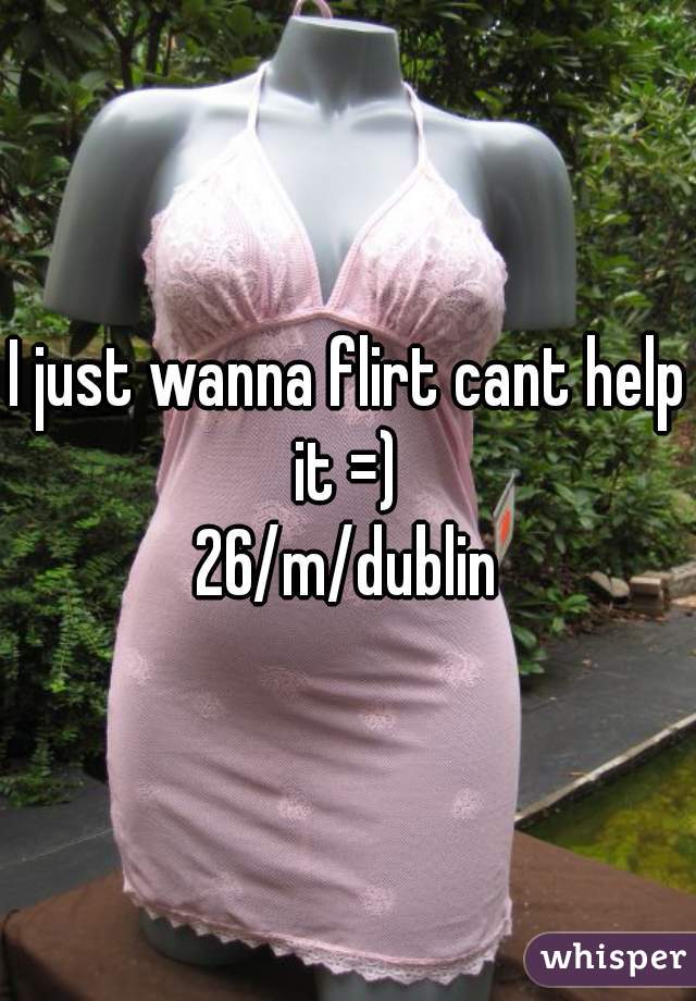 I just wanna flirt cant help it =) 
26/m/dublin