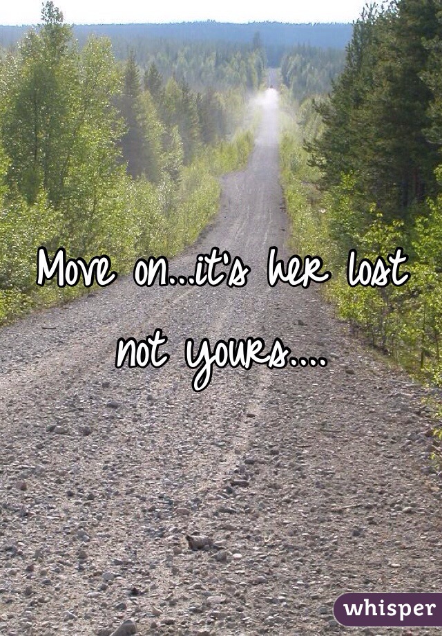 Move on...it's her lost not yours....