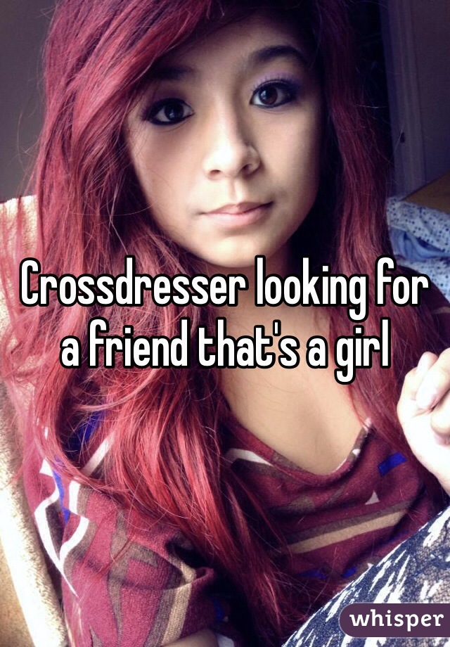 Crossdresser looking for a friend that's a girl