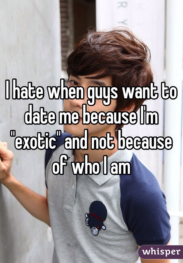 I hate when guys want to date me because I'm "exotic" and not because of who I am