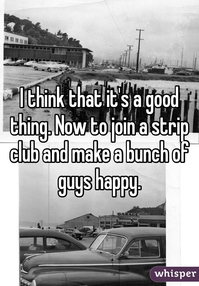 I think that it's a good thing. Now to join a strip club and make a bunch of guys happy. 