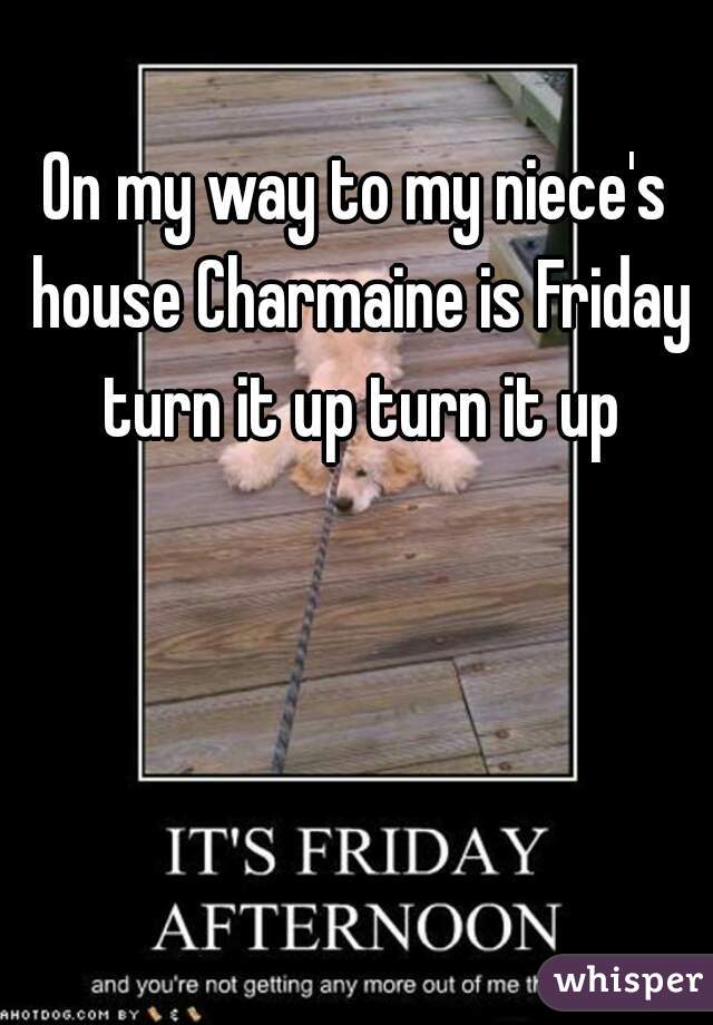On my way to my niece's house Charmaine is Friday turn it up turn it up