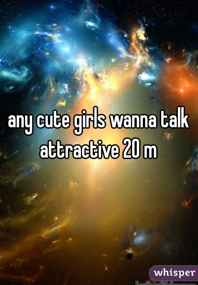 any cute girls wanna talk
attractive 20 m
