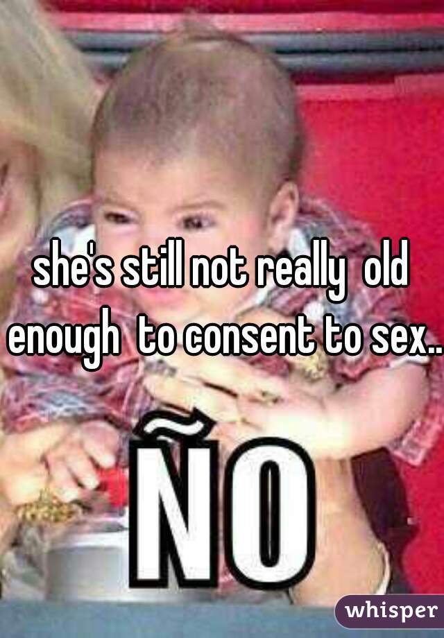 she's still not really  old enough  to consent to sex.. 