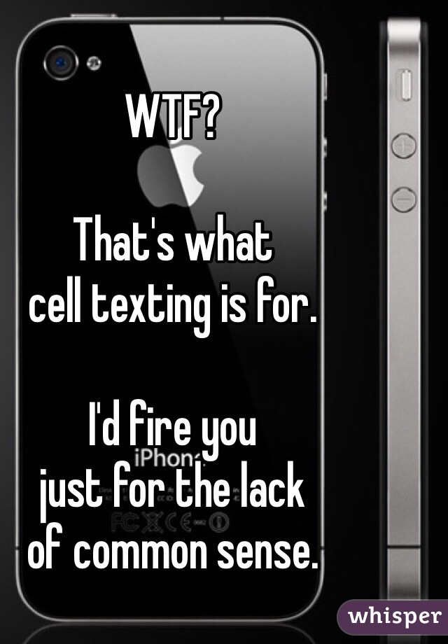 WTF?

That's what 
cell texting is for.

I'd fire you 
just for the lack 
of common sense.