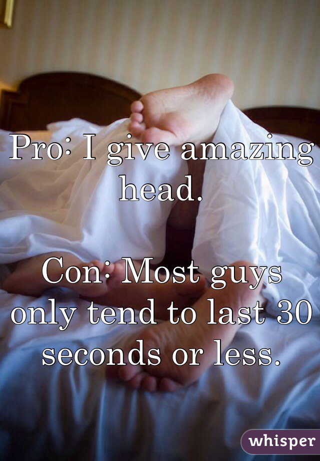 Pro: I give amazing head.

Con: Most guys only tend to last 30 seconds or less. 