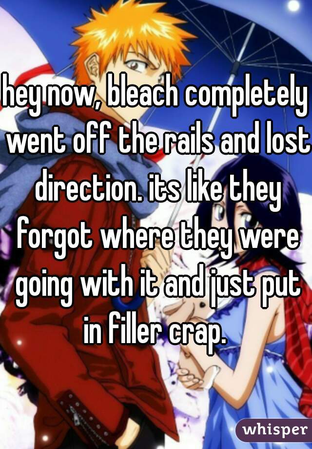 hey now, bleach completely went off the rails and lost direction. its like they forgot where they were going with it and just put in filler crap. 