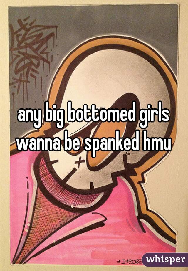 any big bottomed girls wanna be spanked hmu 