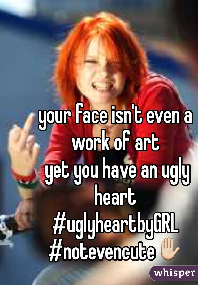 your face isn't even a work of art
 yet you have an ugly heart
#uglyheartbyGRL
#notevencute✋