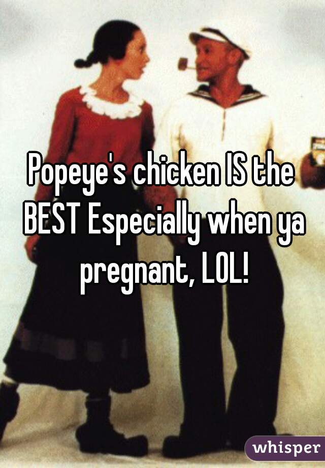 Popeye's chicken IS the BEST Especially when ya pregnant, LOL!