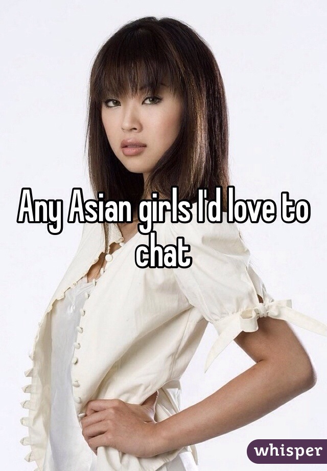 Any Asian girls I'd love to chat