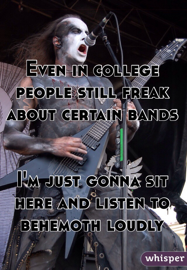 Even in college people still freak about certain bands


I'm just gonna sit here and listen to behemoth loudly 