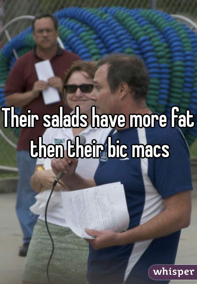 Their salads have more fat then their bic macs