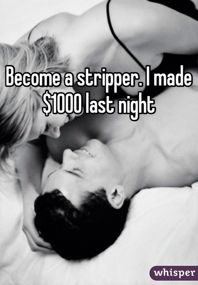 Become a stripper. I made $1000 last night 
