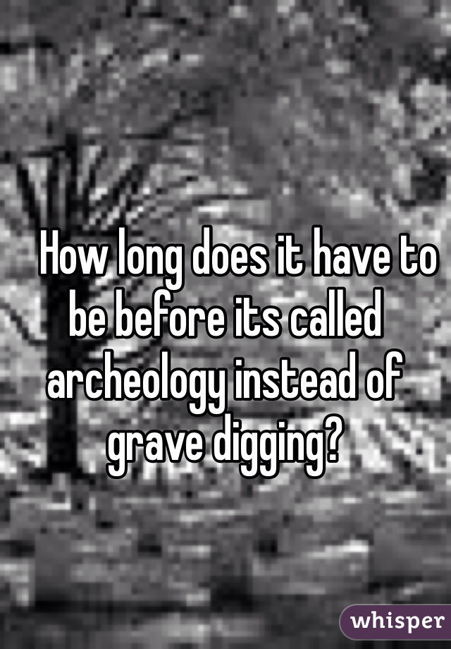    
   How long does it have to be before its called archeology instead of grave digging?