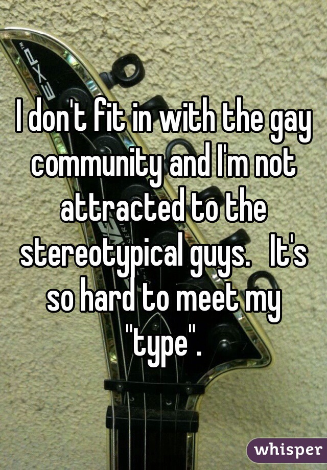 I don't fit in with the gay community and I'm not attracted to the stereotypical guys.   It's so hard to meet my "type". 