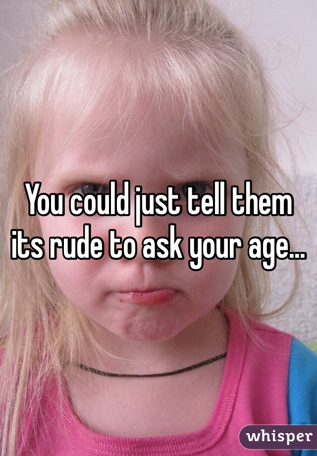 You could just tell them its rude to ask your age...