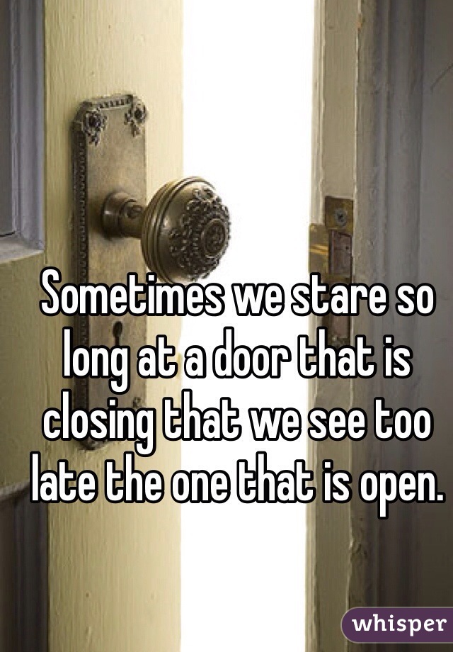 Sometimes we stare so long at a door that is closing that we see too late the one that is open.

  