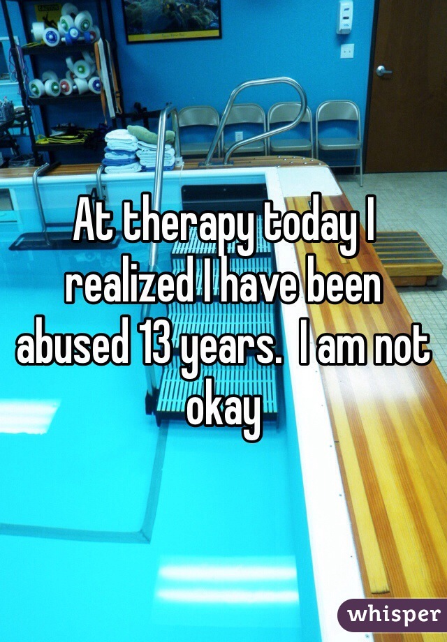 At therapy today I realized I have been abused 13 years.  I am not okay 