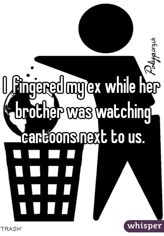 I  fingered my ex while her brother was watching cartoons next to us.