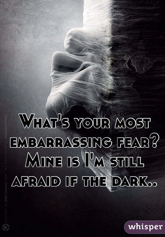 What's your most embarrassing fear?
Mine is I'm still afraid if the dark..