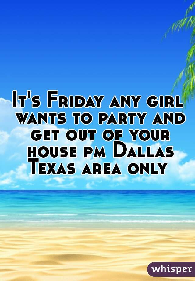 It's Friday any girl wants to party and get out of your house pm Dallas Texas area only 